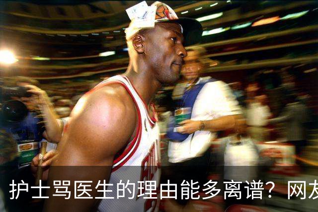 护士骂医生的理由能多离谱？网友：主任医师，会给些面子，毕竟年纪都赶上我爸妈了