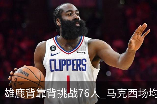 雄鹿背靠背挑战76人 马克西场均30分冲击禁区