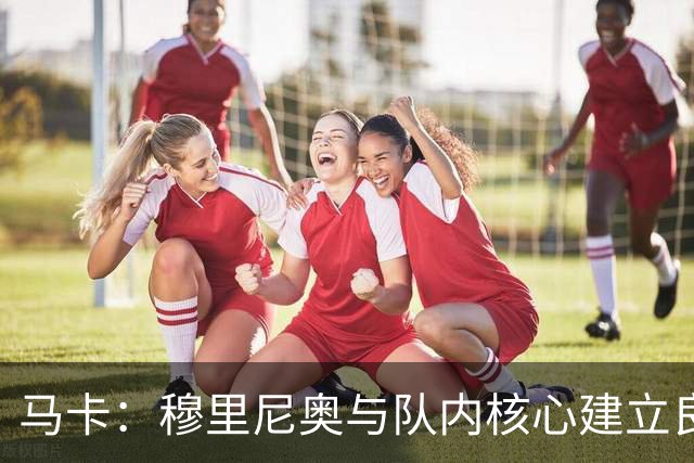 马卡：穆里尼奥与队内核心建立良好关系，他们十分认可其管理方式
